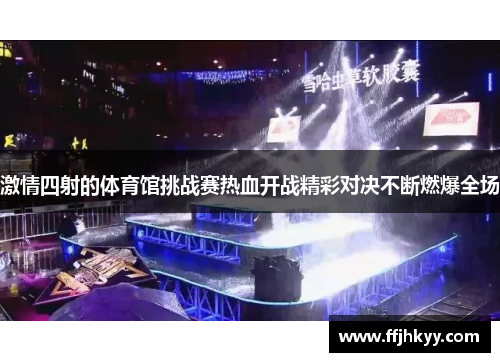 激情四射的体育馆挑战赛热血开战精彩对决不断燃爆全场
