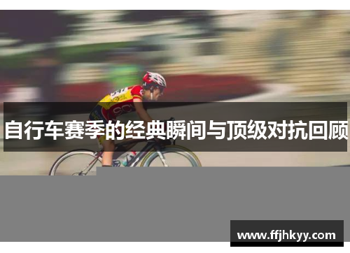 自行车赛季的经典瞬间与顶级对抗回顾