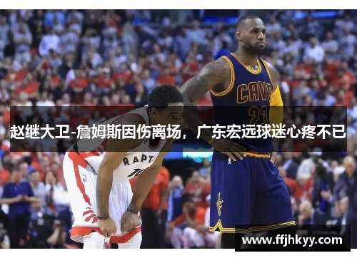 赵继大卫-詹姆斯因伤离场，广东宏远球迷心疼不已
