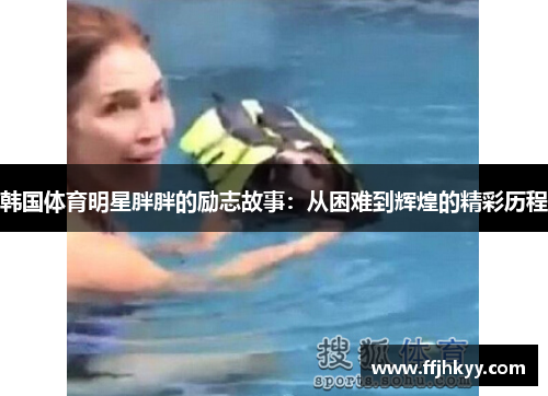 韩国体育明星胖胖的励志故事：从困难到辉煌的精彩历程