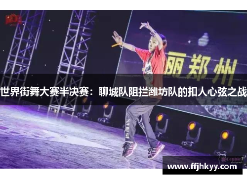世界街舞大赛半决赛：聊城队阻拦潍坊队的扣人心弦之战