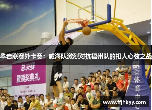 攀岩联赛外卡赛：威海队激烈对抗福州队的扣人心弦之战