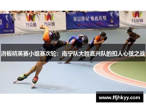 滑板精英赛小组赛次轮：南宁队大胜嘉兴队的扣人心弦之战