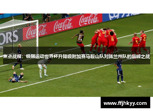 焦点战报：极限运动世界杯升降级附加赛马鞍山队对阵兰州队的巅峰之战
