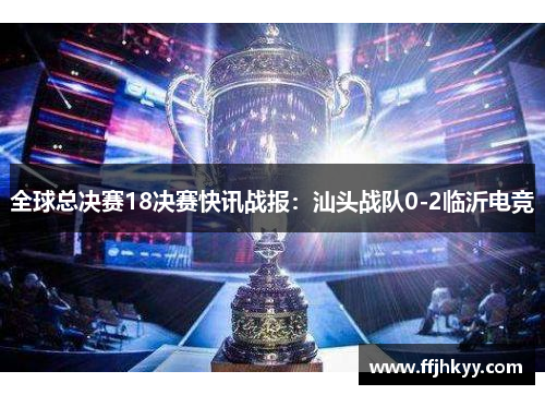 全球总决赛18决赛快讯战报：汕头战队0-2临沂电竞
