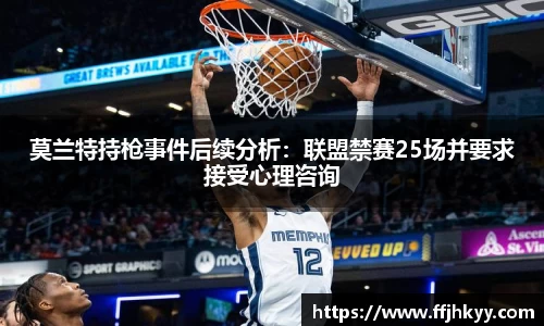 莫兰特持枪事件后续分析：联盟禁赛25场并要求接受心理咨询